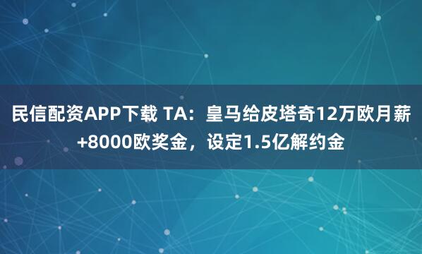 民信配资APP下载 TA：皇马给皮塔奇12万欧月薪+8000欧奖金，设定1.5亿解约金