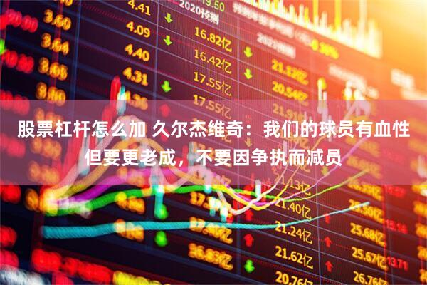 股票杠杆怎么加 久尔杰维奇：我们的球员有血性但要更老成，不要因争执而减员