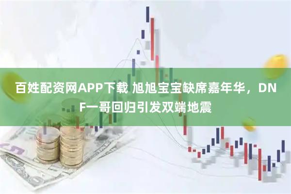 百姓配资网APP下载 旭旭宝宝缺席嘉年华，DNF一哥回归引发双端地震
