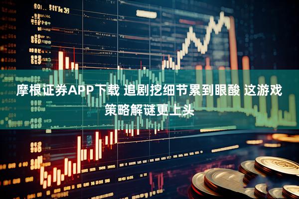 摩根证券APP下载 追剧挖细节累到眼酸 这游戏策略解谜更上头
