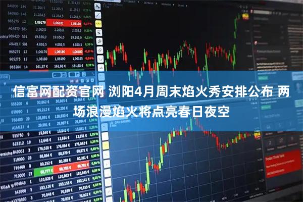 信富网配资官网 浏阳4月周末焰火秀安排公布 两场浪漫焰火将点亮春日夜空