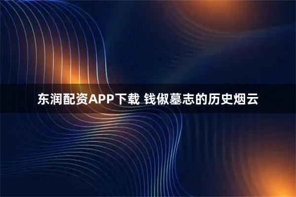 东润配资APP下载 钱俶墓志的历史烟云