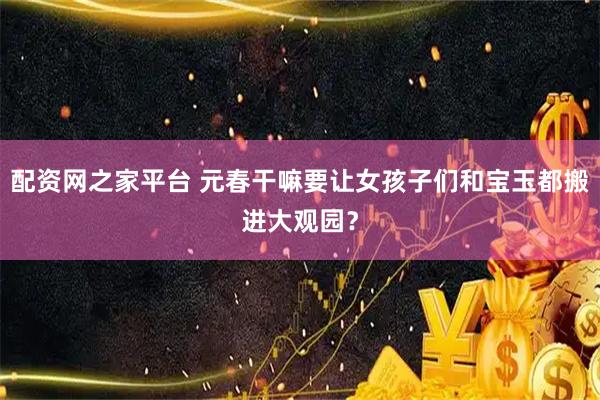 配资网之家平台 元春干嘛要让女孩子们和宝玉都搬进大观园？
