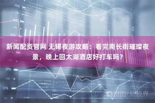 新闻配资官网 无锡夜游攻略：看完南长街璀璨夜景，晚上回太湖酒店好打车吗？