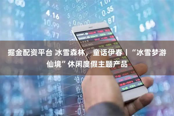掘金配资平台 冰雪森林，童话伊春丨“冰雪梦游仙境”休闲度假主题产品