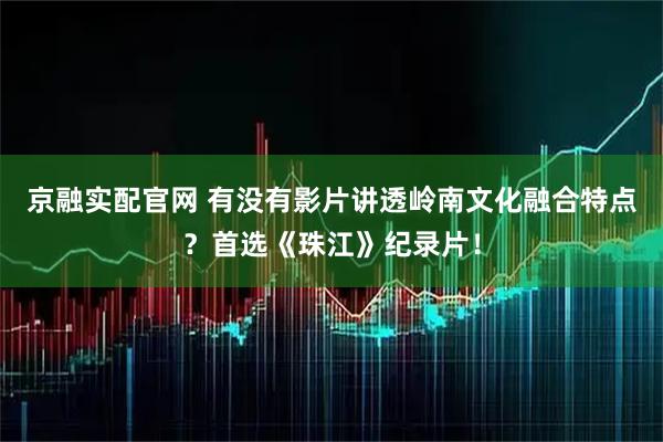 京融实配官网 有没有影片讲透岭南文化融合特点？首选《珠江》纪录片！