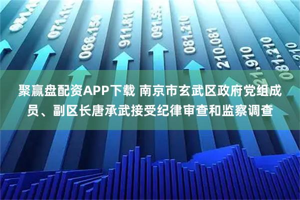 聚赢盘配资APP下载 南京市玄武区政府党组成员、副区长唐承武接受纪律审查和监察调查