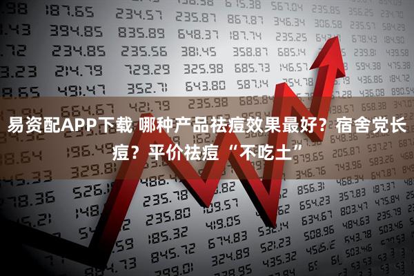 易资配APP下载 哪种产品祛痘效果最好？宿舍党长痘？平价祛痘 “不吃土”
