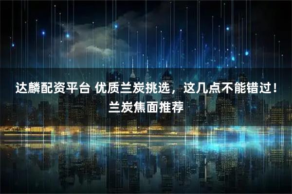 达麟配资平台 优质兰炭挑选，这几点不能错过！兰炭焦面推荐