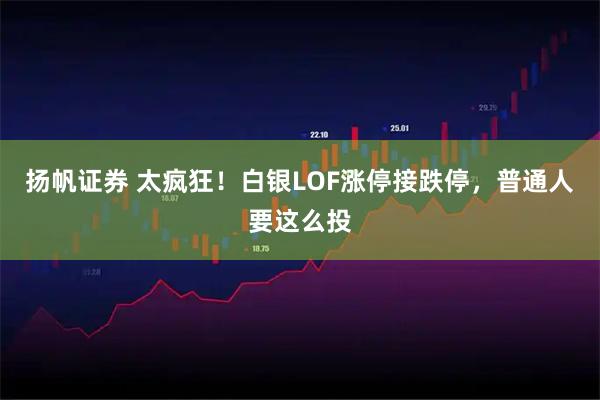 扬帆证券 太疯狂！白银LOF涨停接跌停，普通人要这么投