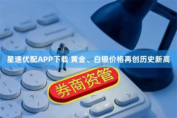 星速优配APP下载 黄金、白银价格再创历史新高