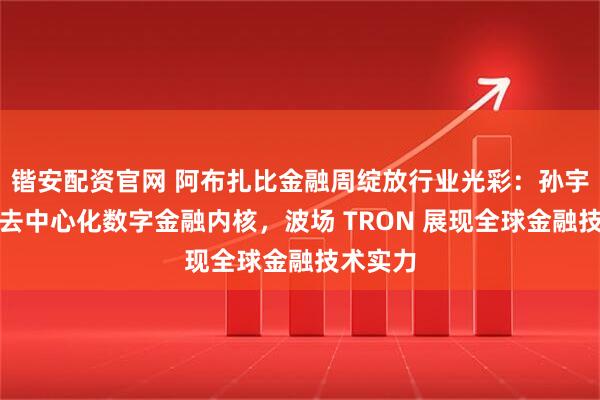 锴安配资官网 阿布扎比金融周绽放行业光彩：孙宇晨诠释去中心化数字金融内核，波场 TRON 展现全球金融技术实力