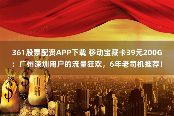 361股票配资APP下载 移动宝藏卡39元200G：广州深圳用户的流量狂欢，6年老司机推荐！