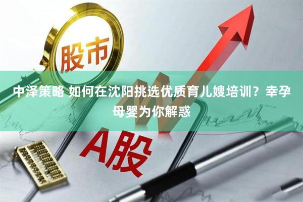中泽策略 如何在沈阳挑选优质育儿嫂培训？幸孕母婴为你解惑