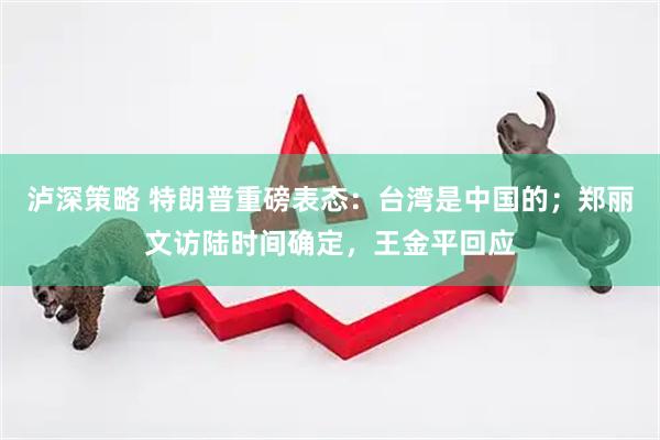 泸深策略 特朗普重磅表态：台湾是中国的；郑丽文访陆时间确定，王金平回应