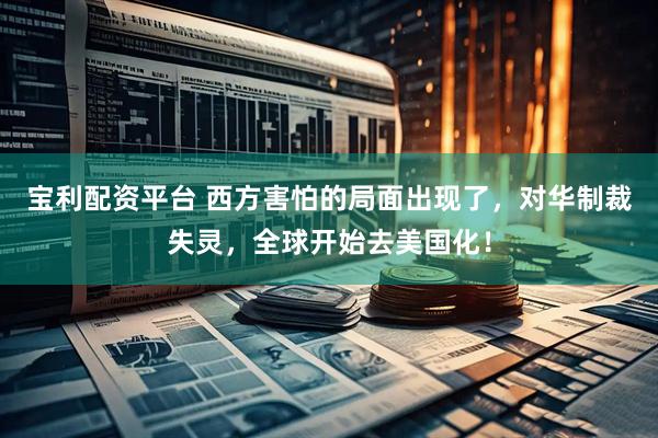 宝利配资平台 西方害怕的局面出现了，对华制裁失灵，全球开始去美国化！