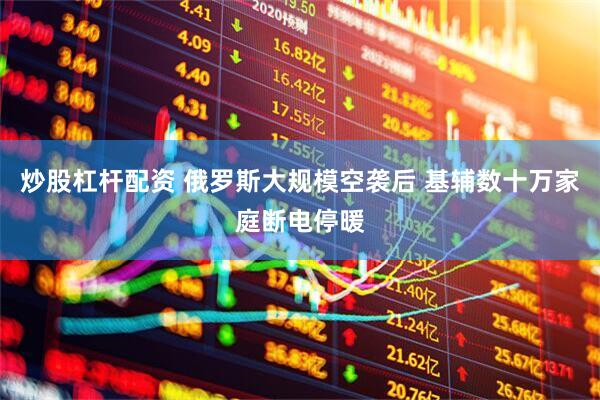 炒股杠杆配资 俄罗斯大规模空袭后 基辅数十万家庭断电停暖