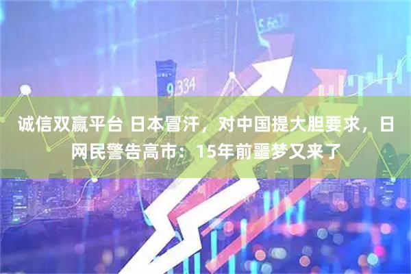诚信双赢平台 日本冒汗，对中国提大胆要求，日网民警告高市：15年前噩梦又来了