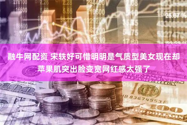 融牛网配资 宋轶好可惜明明是气质型美女现在却苹果肌突出脸变宽网红感太强了