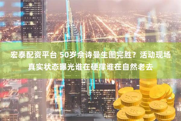 宏泰配资平台 50岁佘诗曼生图完胜？活动现场真实状态曝光谁在硬撑谁在自然老去