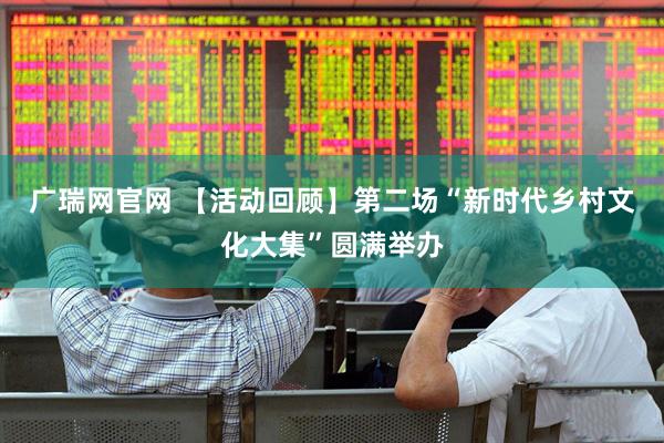 广瑞网官网 【活动回顾】第二场“新时代乡村文化大集”圆满举办