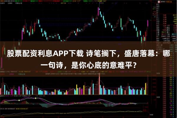 股票配资利息APP下载 诗笔搁下，盛唐落幕：哪一句诗，是你心底的意难平？