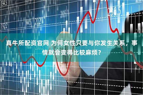 真牛所配资官网 为何女性只要与你发生关系，事情就会变得比较麻烦？