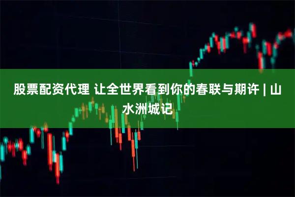 股票配资代理 让全世界看到你的春联与期许 | 山水洲城记