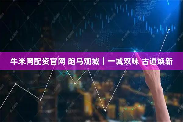 牛米网配资官网 跑马观城｜一城双味 古道焕新