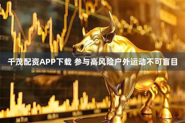 千茂配资APP下载 参与高风险户外运动不可盲目