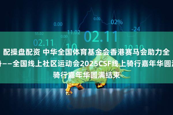 配操盘配资 中华全国体育基金会香港赛马会助力全民健身——全国线上社区运动会2025CSF线上骑行嘉年华圆满结束