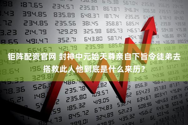 钜阵配资官网 封神中元始天尊亲自下旨令徒弟去搭救此人他到底是什么来历？