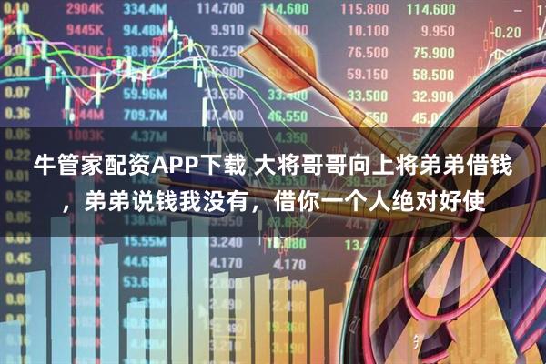 牛管家配资APP下载 大将哥哥向上将弟弟借钱，弟弟说钱我没有，借你一个人绝对好使
