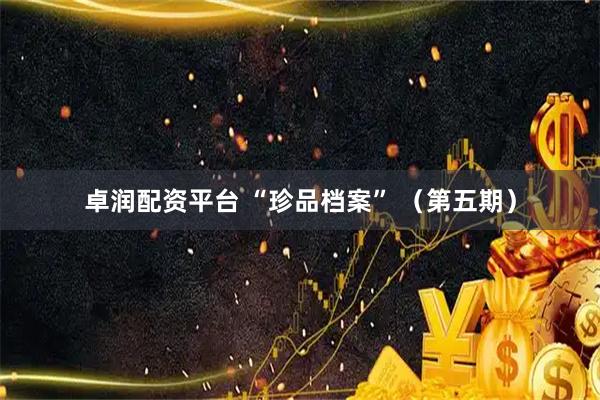 卓润配资平台 “珍品档案” （第五期）
