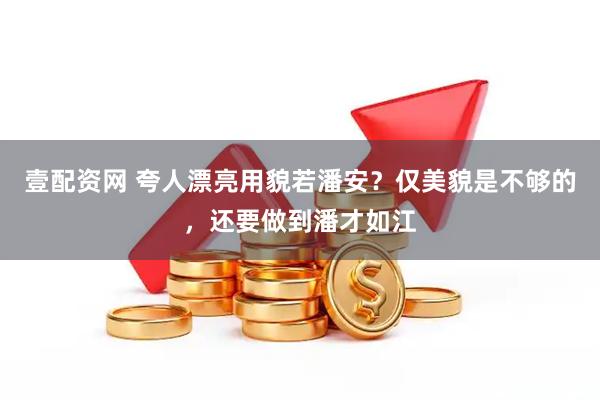 壹配资网 夸人漂亮用貌若潘安？仅美貌是不够的，还要做到潘才如江