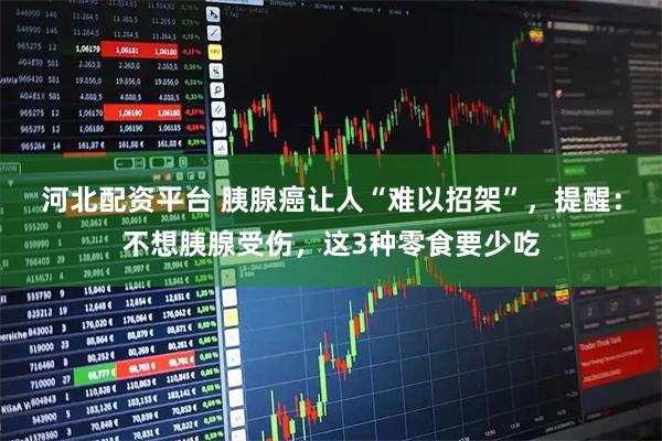 河北配资平台 胰腺癌让人“难以招架”，提醒：不想胰腺受伤，这3种零食要少吃
