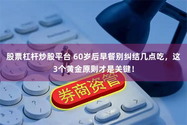 股票杠杆炒股平台 60岁后早餐别纠结几点吃，这3个黄金原则才是关键！