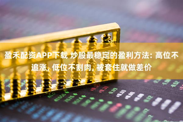 盈禾配资APP下载 炒股最稳定的盈利方法: 高位不追涨, 低位不割肉, 被套住就做差价