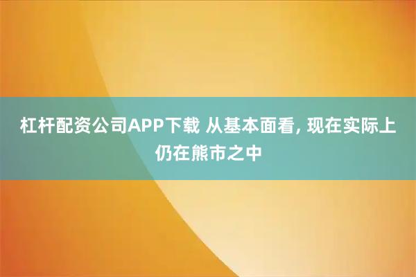 杠杆配资公司APP下载 从基本面看, 现在实际上仍在熊市之中