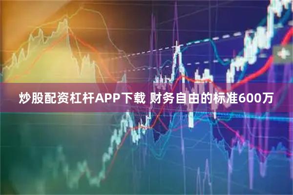 炒股配资杠杆APP下载 财务自由的标准600万