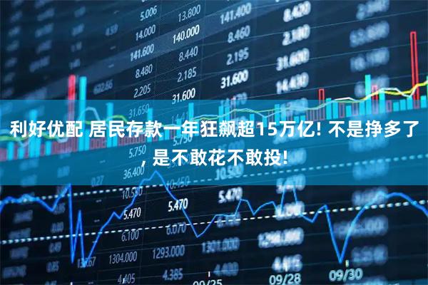 利好优配 居民存款一年狂飙超15万亿! 不是挣多了, 是不敢花不敢投!