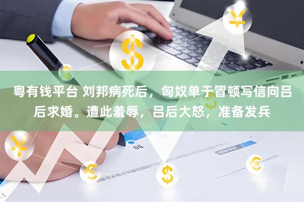 粤有钱平台 刘邦病死后，匈奴单于冒顿写信向吕后求婚。遭此羞辱，吕后大怒，准备发兵