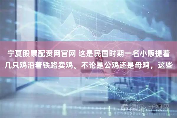 宁夏股票配资网官网 这是民国时期一名小贩提着几只鸡沿着铁路卖鸡。不论是公鸡还是母鸡，这些