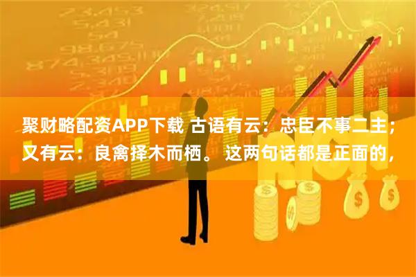 聚财略配资APP下载 古语有云：忠臣不事二主；又有云：良禽择木而栖。 这两句话都是正面的，