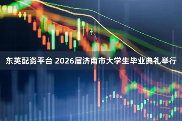 东英配资平台 2026届济南市大学生毕业典礼举行