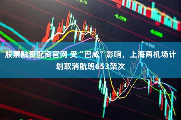股票融资配资官网 受“巴威”影响，上海两机场计划取消航班653架次