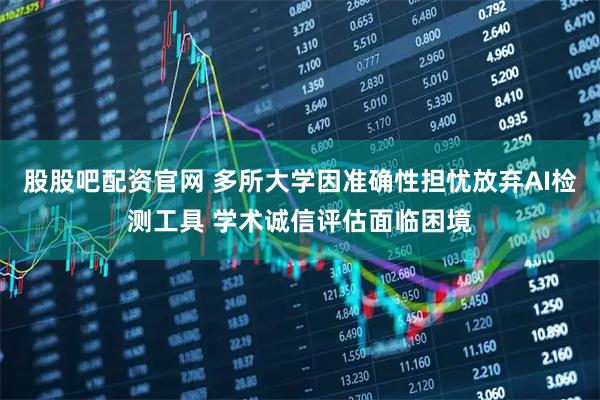股股吧配资官网 多所大学因准确性担忧放弃AI检测工具 学术诚信评估面临困境