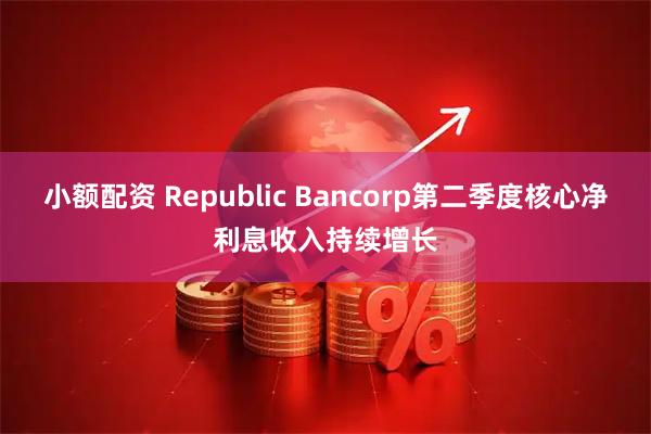 小额配资 Republic Bancorp第二季度核心净利息收入持续增长